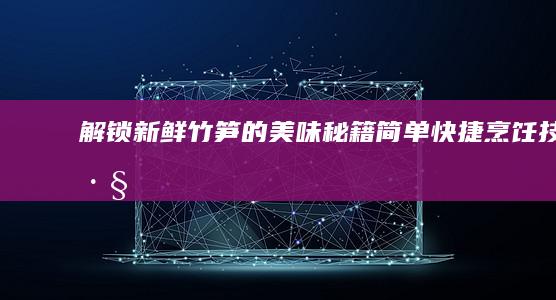 解锁新鲜竹笋的美味秘籍：简单快捷烹饪技巧